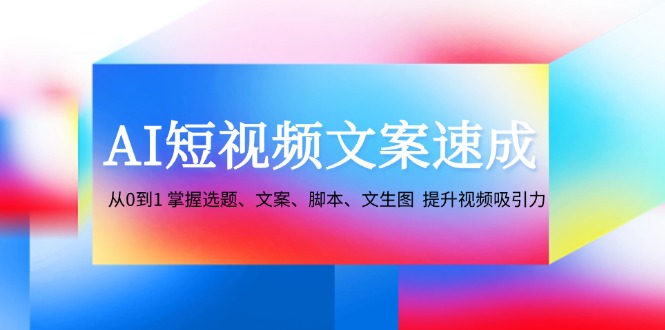 （12507期）AI短视频文案速成：从0到1 掌握选题、文案、脚本、文生图  提升视频吸引力-天孤无涯网