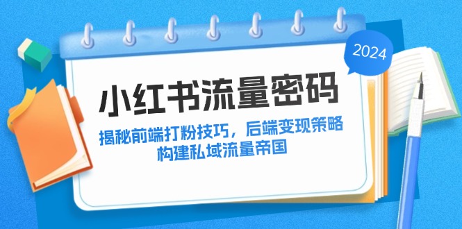 （12510期）小红书流量密码：揭秘前端打粉技巧，后端变现策略，构建私域流量帝国-天孤无涯网