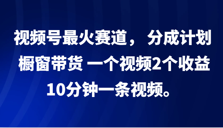 视频号最火赛道， 分成计划， 橱窗带货，一个视频2个收益，10分钟一条视频。-天孤无涯网