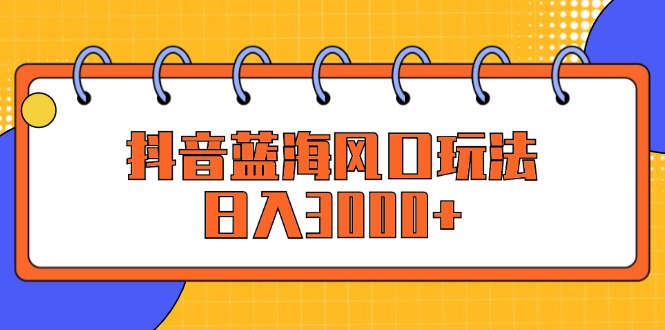 （12518期）抖音蓝海风口玩法，日入3000+-天孤无涯网