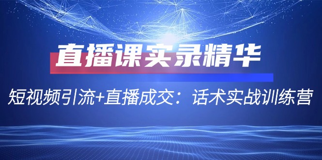 （12519期）直播课实录精华：短视频引流+直播成交：话术实战训练营-天孤无涯网