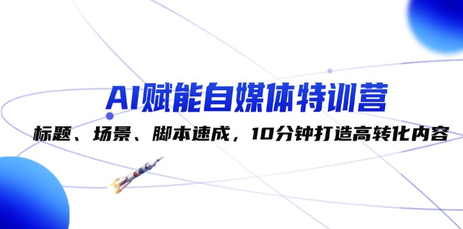 （12522期）AI赋能自媒体特训营：标题、场景、脚本速成，10分钟打造高转化内容-天孤无涯网