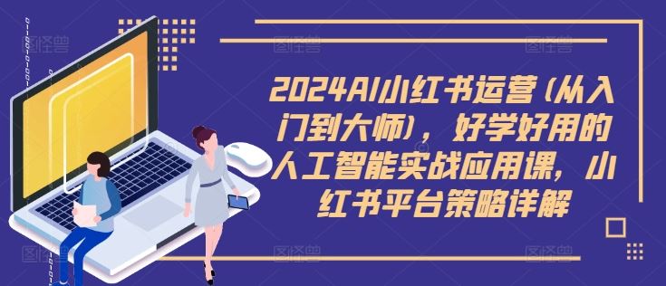 2024AI小红书运营(从入门到大师)，好学好用的人工智能实战应用课，小红书平台策略详解-天孤无涯网