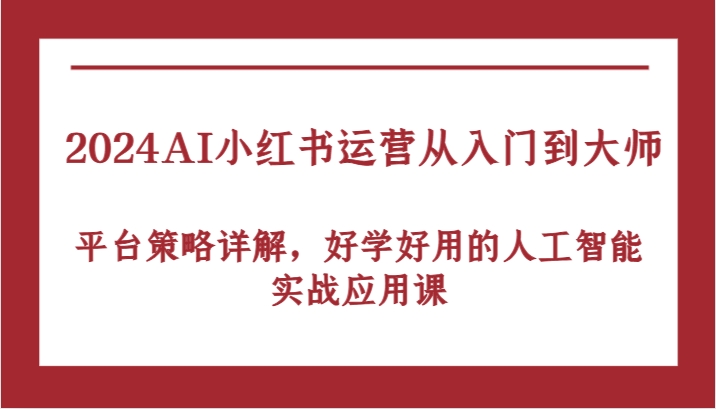 2024AI小红书运营从入门到大师，平台策略详解，好学好用的人工智能实战应用课-天孤无涯网