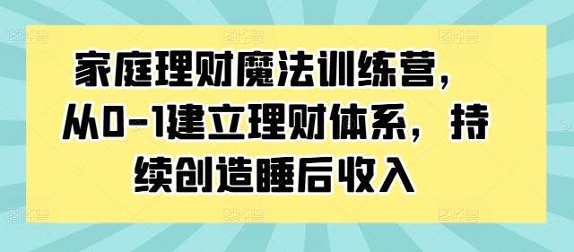 家庭理财魔法训练营，从0-1建立理财体系，持续创造睡后收入-天孤无涯网
