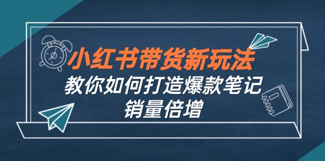 （12535期）小红书带货新玩法【9月课程】教你如何打造爆款笔记，销量倍增（无水印）-天孤无涯网