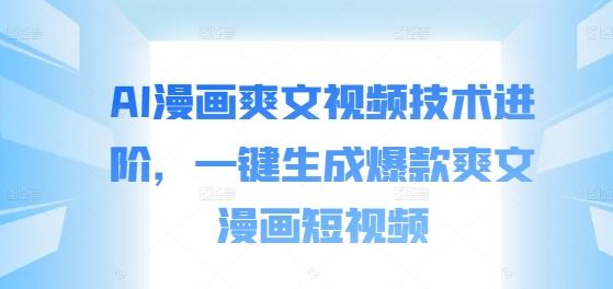 AI漫画爽文视频技术进阶，一键生成爆款爽文漫画短视频-天孤无涯网