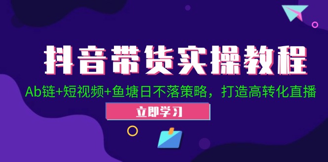 抖音带货实操教程！Ab链+短视频+鱼塘日不落策略，打造高转化直播-天孤无涯网