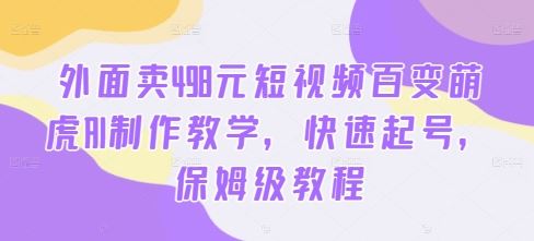 外面卖498元短视频百变萌虎AI制作教学，快速起号，保姆级教程-天孤无涯网