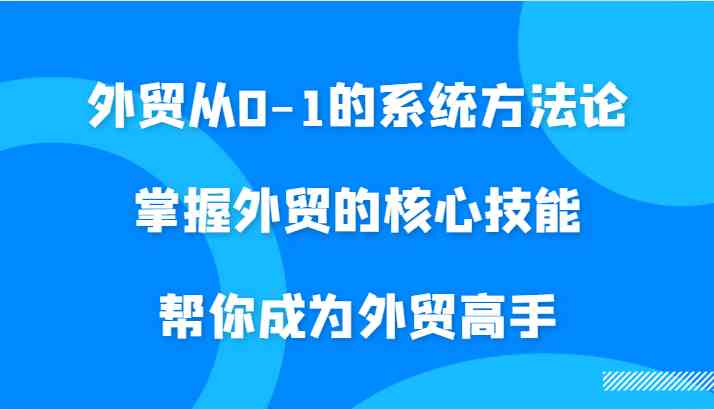 外贸从0-1的系统方法论，掌握外贸的核心技能，帮你成为外贸高手-天孤无涯网