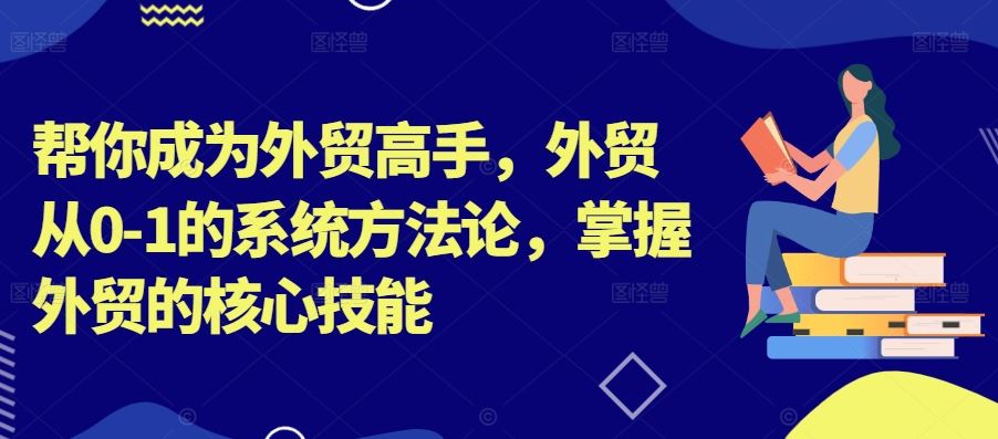 帮你成为外贸高手，外贸从0-1的系统方法论，掌握外贸的核心技能-天孤无涯网