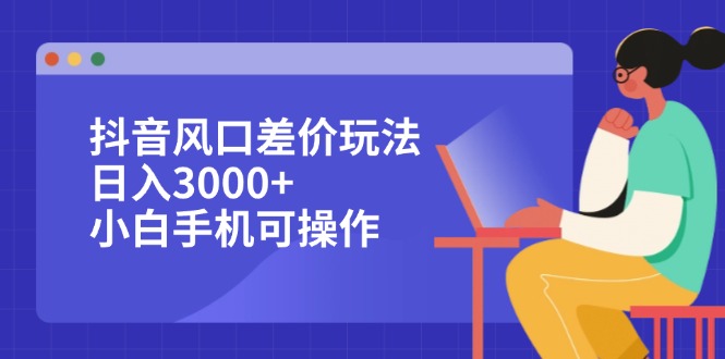 （12567期）抖音风口差价玩法，日入3000+，小白手机可操作-天孤无涯网