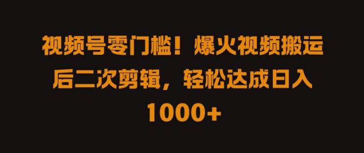 视频号零门槛，爆火视频搬运后二次剪辑，轻松达成日入 1k+【揭秘】-天孤无涯网