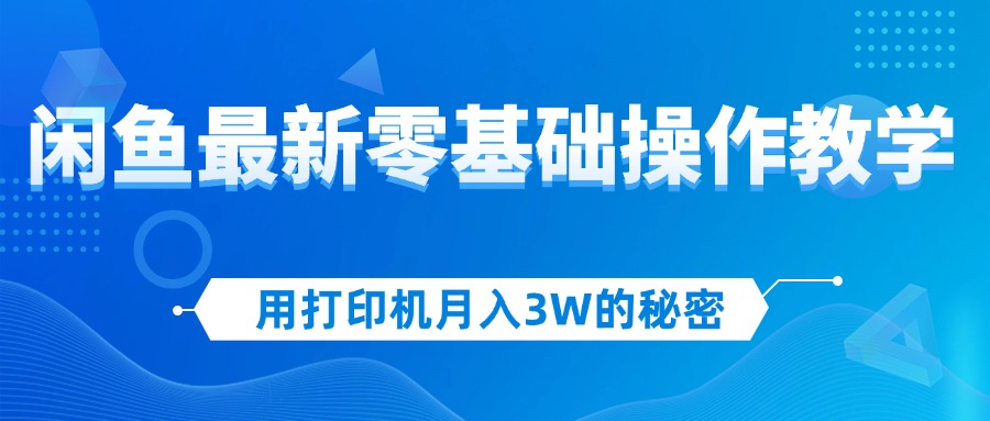 （12568期）用打印机月入3W的秘密，闲鱼最新零基础操作教学，新手当天上手，赚钱如…-天孤无涯网