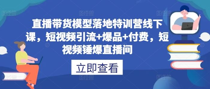 直播带货模型落地特训营线下课，​短视频引流+爆品+付费，短视频锤爆直播间-天孤无涯网