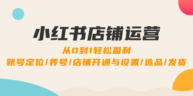 小红书店铺运营：0到1轻松盈利，账号定位/养号/店铺开通与设置/选品/发货-天孤无涯网