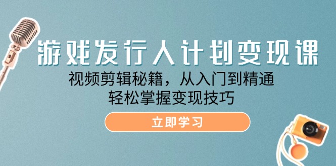 游戏发行人计划变现课：视频剪辑秘籍，从入门到精通，轻松掌握变现技巧-天孤无涯网