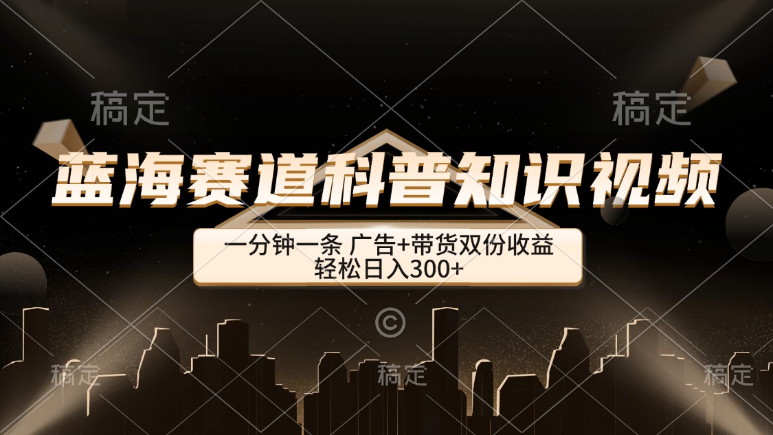 （12578期）蓝海赛道科普知识类视频，一分钟一条， 广告+带货双份收益，轻松日入300+-天孤无涯网