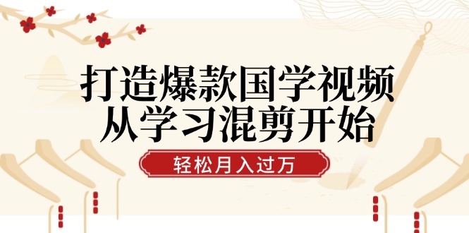 打造爆款国学视频，从学习混剪开始！轻松涨粉，视频号分成月入过万-天孤无涯网