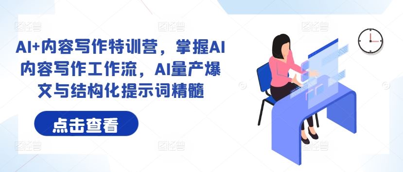 AI+内容写作特训营，掌握AI内容写作工作流，AI量产爆文与结构化提示词精髓-天孤无涯网