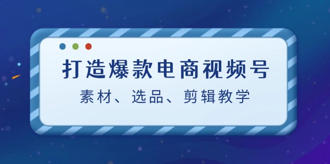 （12596期）打造爆款电商视频号：素材、选品、剪辑教程（附工具）-天孤无涯网