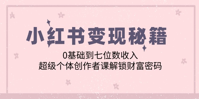 小红书变现秘籍：0基础到七位数收入，超级个体创作者课解锁财富密码-天孤无涯网