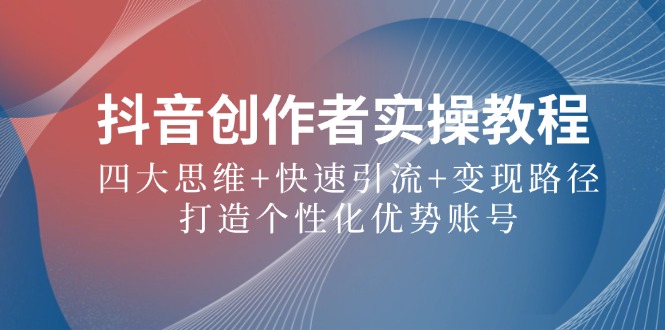 抖音创作者实操教程：四大思维+快速引流+变现路径，打造个性化优势账号-天孤无涯网
