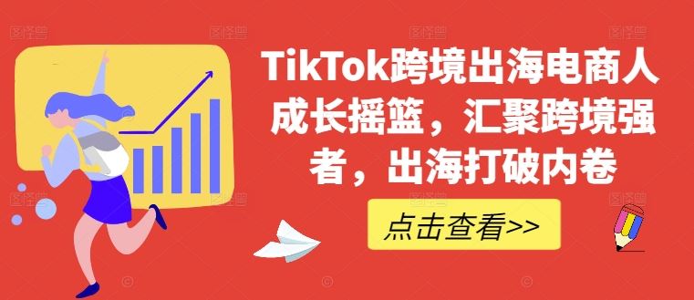 TikTok跨境出海电商人成长摇篮，汇聚跨境强者，出海打破内卷-天孤无涯网