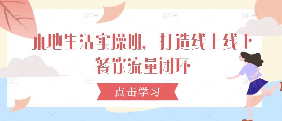本地生活实操班，打造线上线下餐饮流量闭环-天孤无涯网