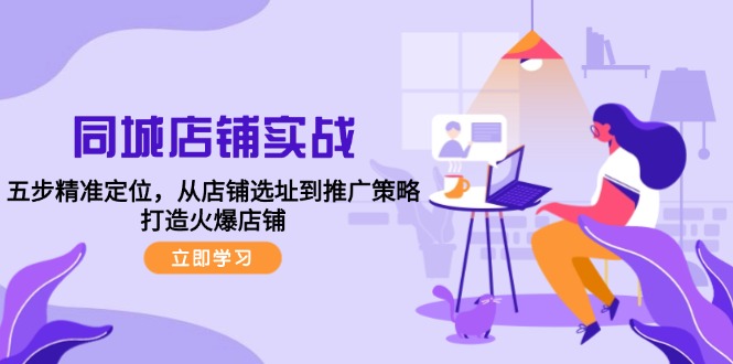 （12623期）同城店铺实战：五步精准定位，从店铺选址到推广策略，打造火爆店铺-天孤无涯网