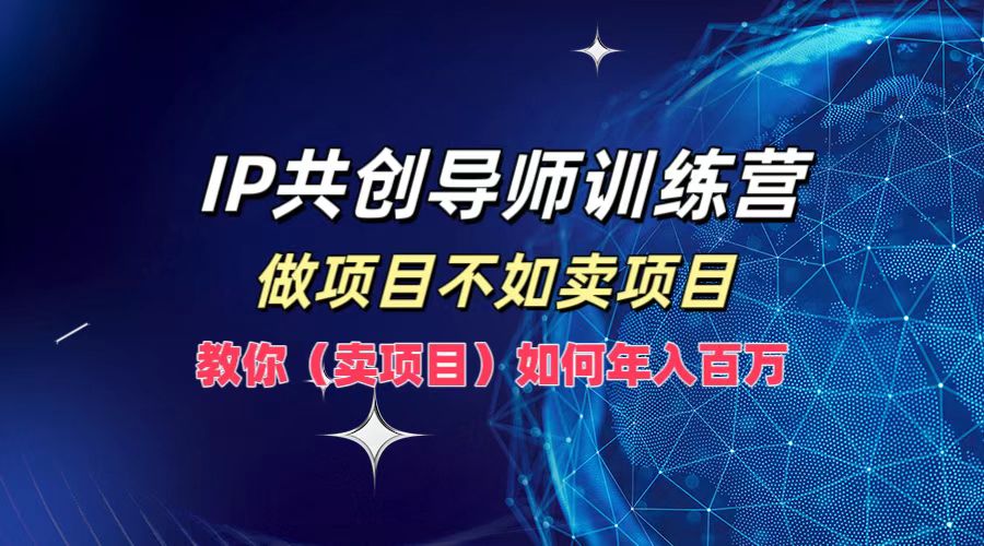 （12629期）IP共创导师训练营，做项目不如卖项目，教你（卖项目）如何实现年入百万-天孤无涯网