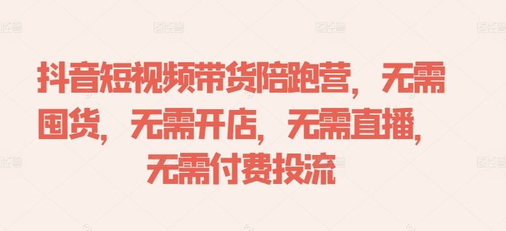 抖音短视频带货陪跑营，无需囤货、无需开店、无需直播,无需付费投流-天孤无涯网