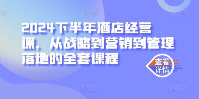 2024下半年酒店经营课，从战略到营销到管理落地的全套课程-天孤无涯网
