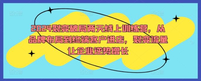 2024裂变破局两天线上训练营，从品牌布局到终端客户进店，裂变流量让企业逆势增长-天孤无涯网
