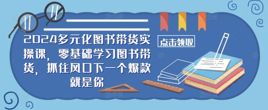 ​​2024多元化图书带货实操课，零基础学习图书带货，抓住风口下一个爆款就是你-天孤无涯网