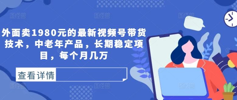 外面卖1980元的最新视频号带货技术，中老年产品，长期稳定项目，每个月几万-天孤无涯网