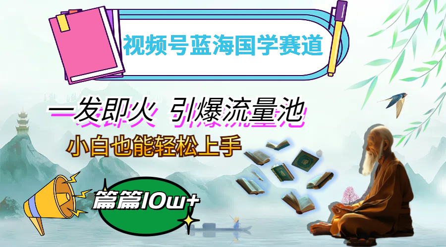 （12636期）视频号蓝海国学赛道，一发即火，引爆流量池，小白也能轻松上手，月入过万-天孤无涯网