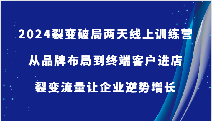 2024裂变破局两天线上训练营-从品牌布局到终端客户进店，裂变流量让企业逆势增长-天孤无涯网