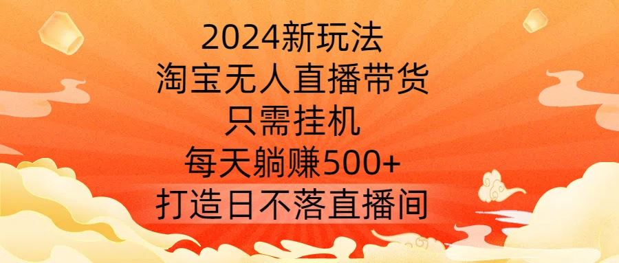 2024新玩法，淘宝无人直播带货，只需挂机，每天躺赚500+ 打造日不落直播间【揭秘】-天孤无涯网