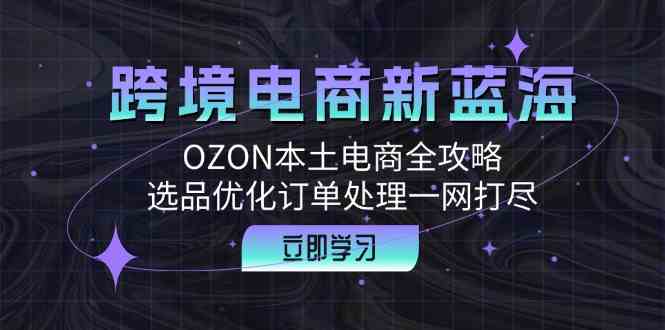跨境电商新蓝海：OZON本土电商全攻略，选品优化订单处理一网打尽-天孤无涯网