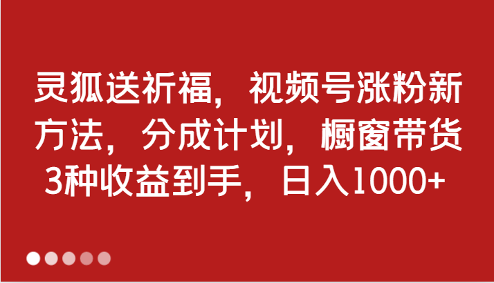 灵狐送祈福，视频号涨粉新方法，分成计划，橱窗带货 3种收益到手，日入1000+-天孤无涯网