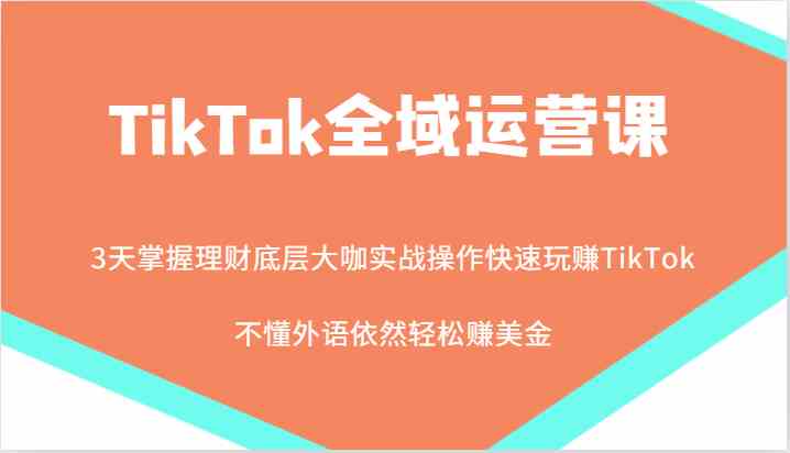 TikTok全域运营课，大咖实战操作快速玩赚TikTok，不懂外语依然轻松赚美金！-天孤无涯网