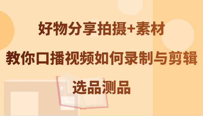 好物分享拍摄+素材，教你口播视频如何录制与剪辑，选品测品-天孤无涯网