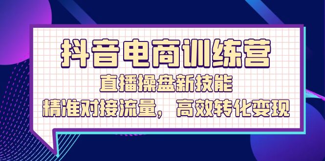 （12676期）抖音电商训练营：直播操盘新技能，精准对接流量，高效转化变现-天孤无涯网