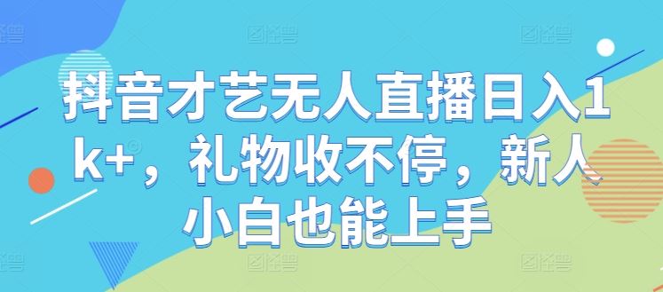 抖音才艺无人直播日入1k+，礼物收不停，新人小白也能上手【揭秘】-天孤无涯网