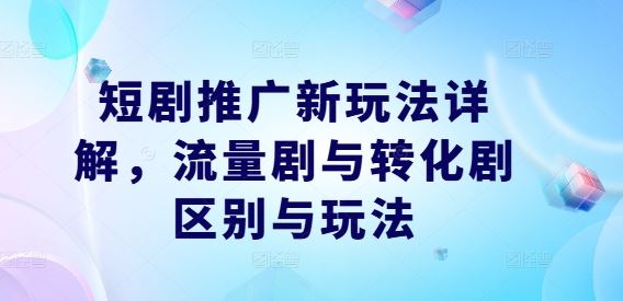 短剧推广新玩法详解，流量剧与转化剧区别与玩法-天孤无涯网