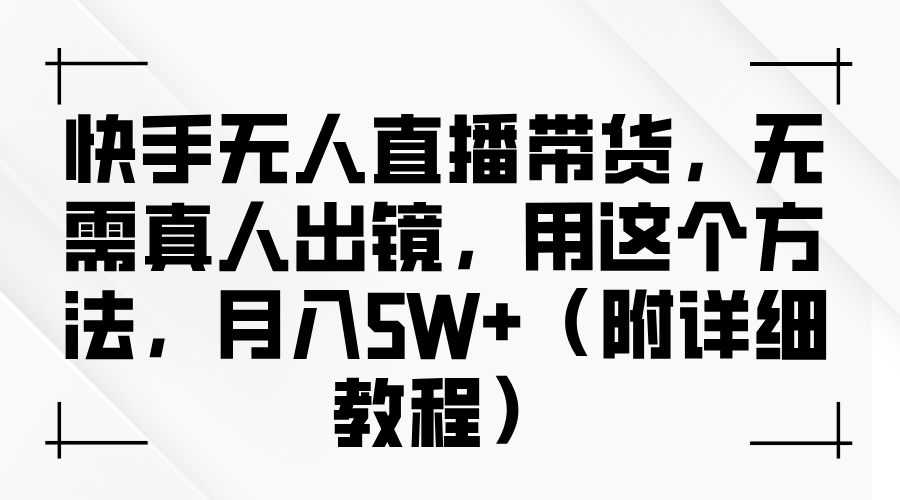 快手无人直播带货，无需真人出镜，用这个方法，月入5W+（附详细教程）-天孤无涯网