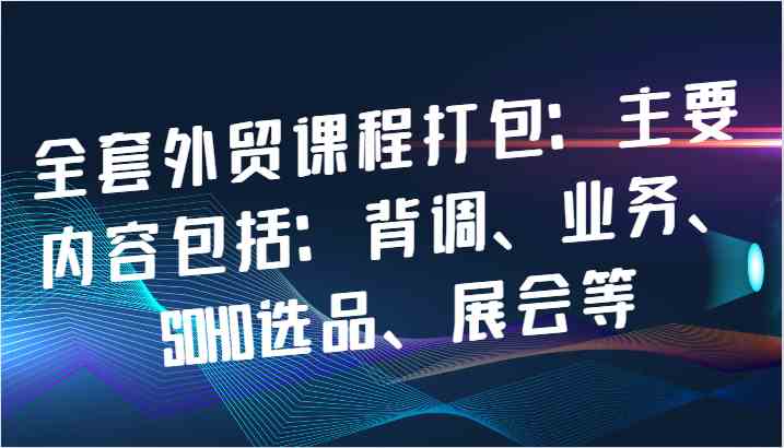 全套外贸课程打包：主要内容包括：背调、业务、SOHO选品、展会等-天孤无涯网