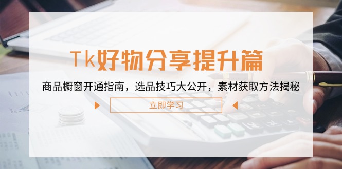 （12726期）Tk好物分享提升篇：商品橱窗开通指南，选品技巧大公开，素材获取方法揭秘-天孤无涯网