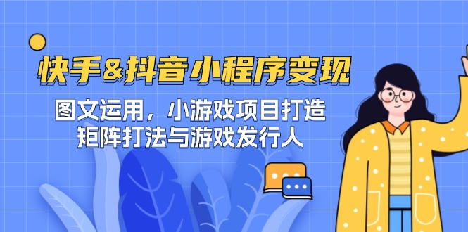 （12724期）快手&抖音-小程序变现 图文运用/小游戏项目打造/矩阵打法与游戏发行人-天孤无涯网